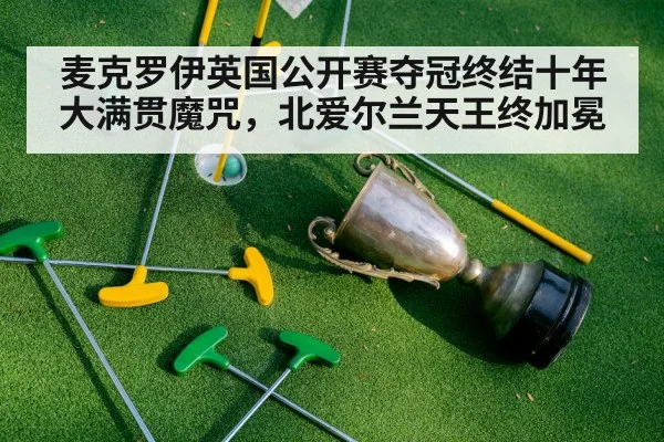 麦克罗伊英国公开赛夺冠终结十年大满贯魔咒，北爱尔兰天王终加冕