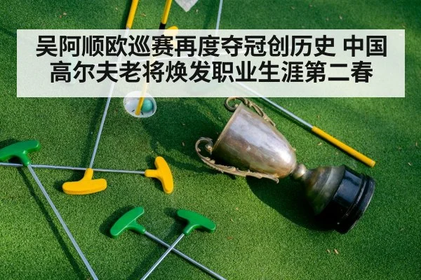 吴阿顺欧巡赛再度夺冠创历史 中国高尔夫老将焕发职业生涯第二春