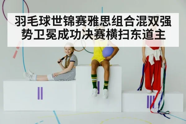 羽毛球世锦赛雅思组合混双强势卫冕成功决赛横扫东道主