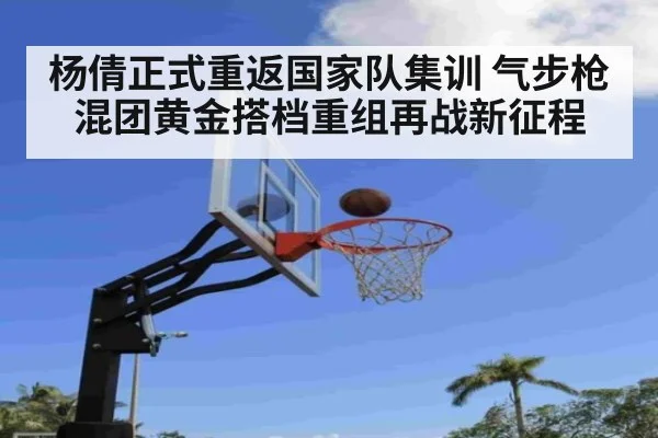 杨倩正式重返国家队集训 气步枪混团黄金搭档重组再战新征程