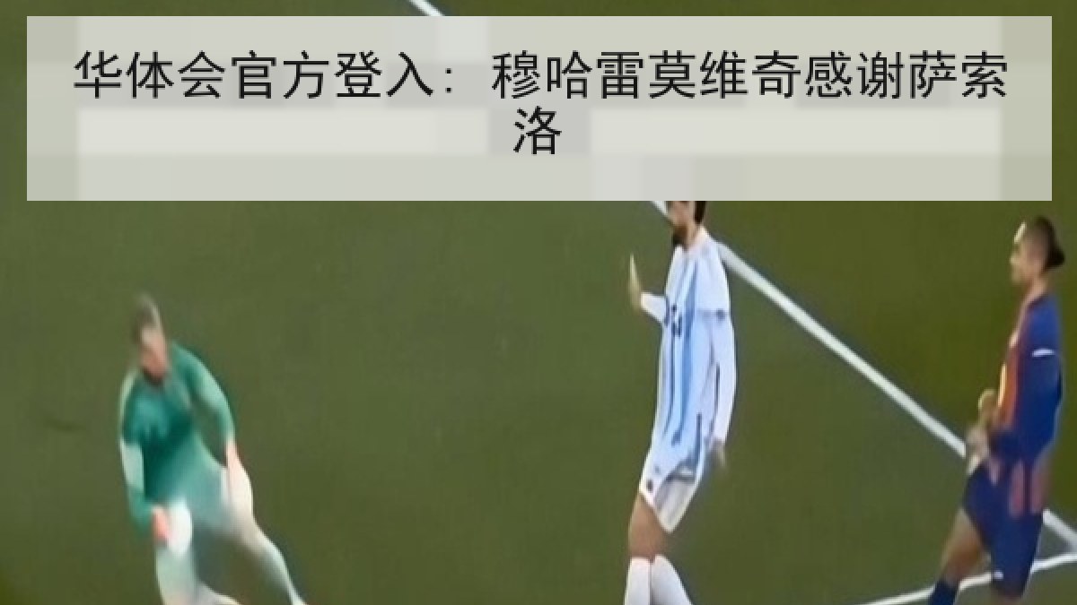 华体会官方登入: 穆哈雷莫维奇感谢萨索洛 华体会官方登入: 穆哈雷莫维奇感谢萨索洛